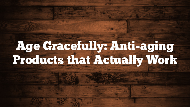Age Gracefully: Anti-aging Products that Actually Work