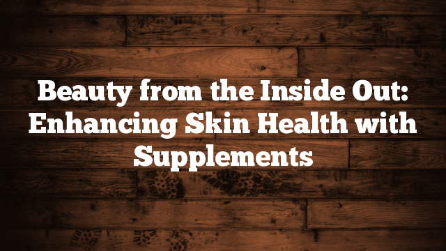 Beauty from the Inside Out: Enhancing Skin Health with Supplements