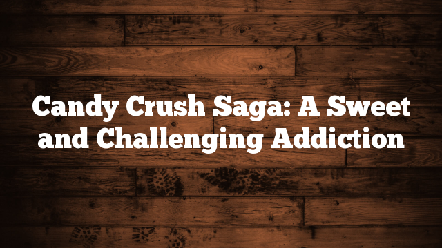 Candy Crush Saga: A Sweet and Challenging Addiction Candy Crush Saga: A Sweet and Challenging Addiction