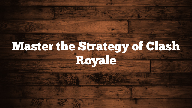Master the Strategy of Clash Royale