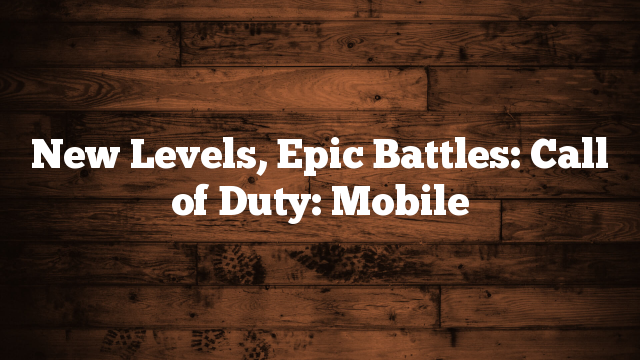 New Levels, Epic Battles: Call of Duty: Mobile New Levels, Epic Battles: Call of Duty: Mobile
