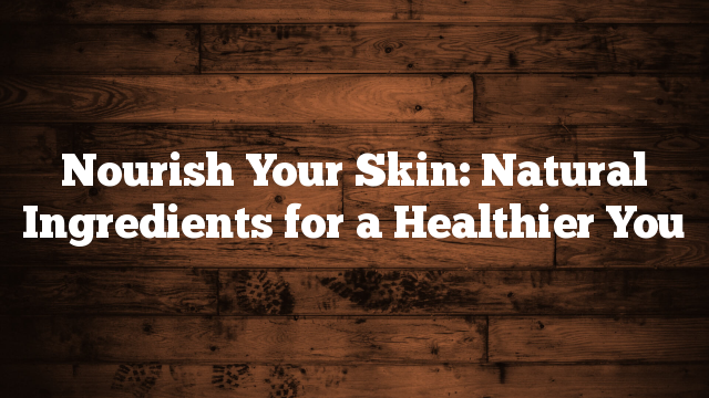Nourish Your Skin: Natural Ingredients for a Healthier You Nourish Your Skin: Natural Ingredients for a Healthier You