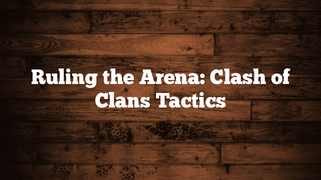 Ruling the Arena: Clash of Clans Tactics Ruling the Arena: Clash of Clans Tactics