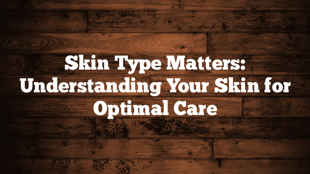 Skin Type Matters: Understanding Your Skin for Optimal Care Skin Type Matters: Understanding Your Skin for Optimal Care