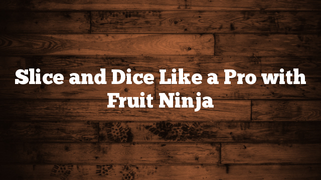 Slice and Dice Like a Pro with Fruit Ninja Slice and Dice Like a Pro with Fruit Ninja