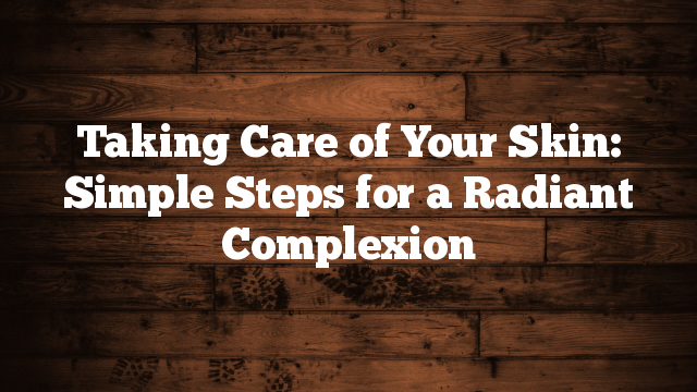 Taking Care of Your Skin: Simple Steps for a Radiant Complexion