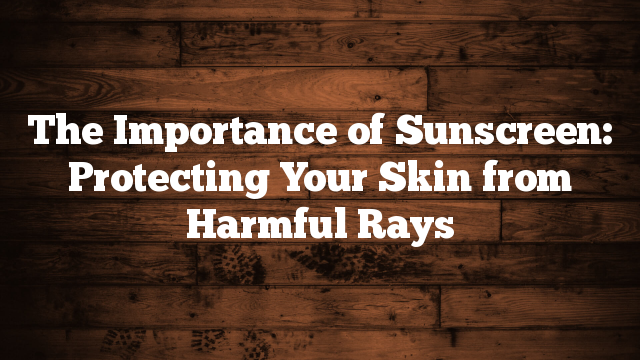 The Importance of Sunscreen: Protecting Your Skin from Harmful Rays