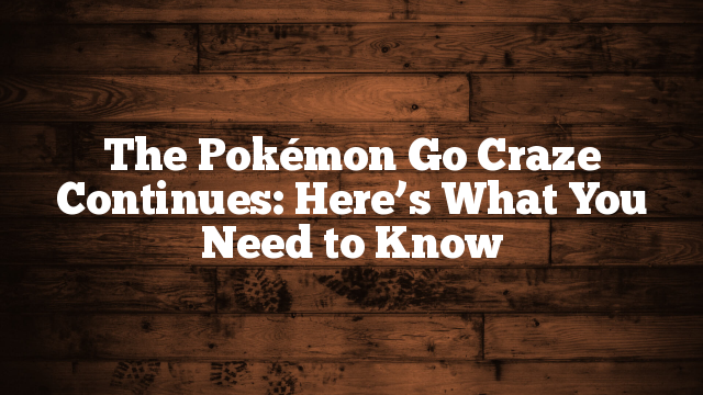 The Pokémon Go Craze Continues: Here’s What You Need to Know