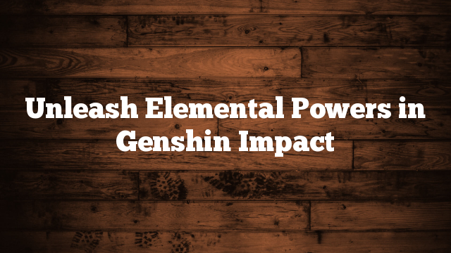 Unleash Elemental Powers in Genshin Impact Unleash Elemental Powers in Genshin Impact