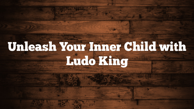 Unleash Your Inner Child with Ludo King Unleash Your Inner Child with Ludo King